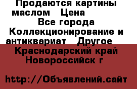 Продаются картины маслом › Цена ­ 8 340 - Все города Коллекционирование и антиквариат » Другое   . Краснодарский край,Новороссийск г.